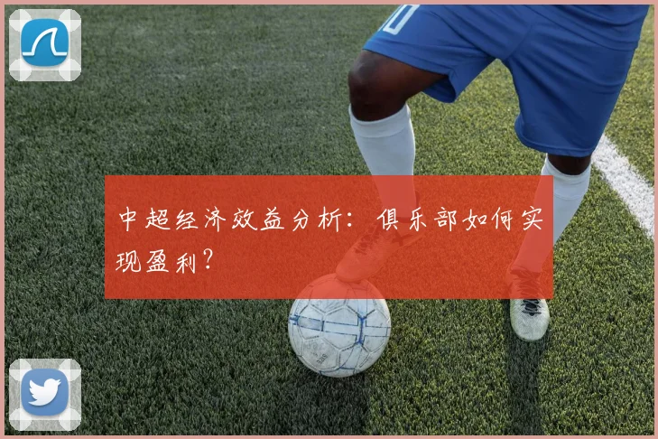 中超经济效益分析:俱乐部如何实现盈利?