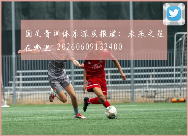国足青训体系深度报道:未来之星在哪里_20260609132400
