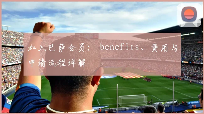 加入巴萨会员: benefits、费用与申请流程详解
