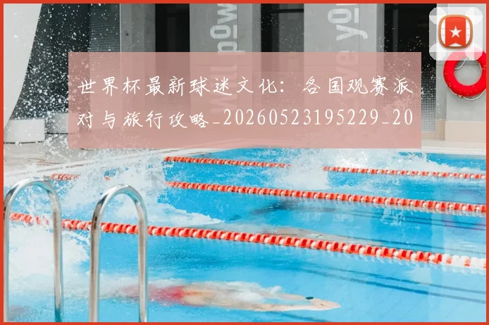 世界杯最新球迷文化：各国观赛派对与旅行攻略_20260523195229_20260607160440