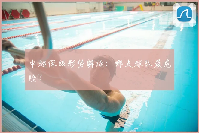 中超保级形势解读：哪支球队最危险？