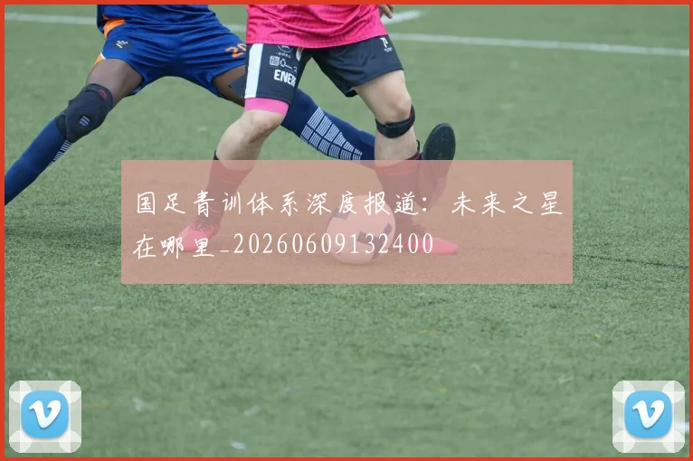 国足青训体系深度报道：未来之星在哪里_20260609132400