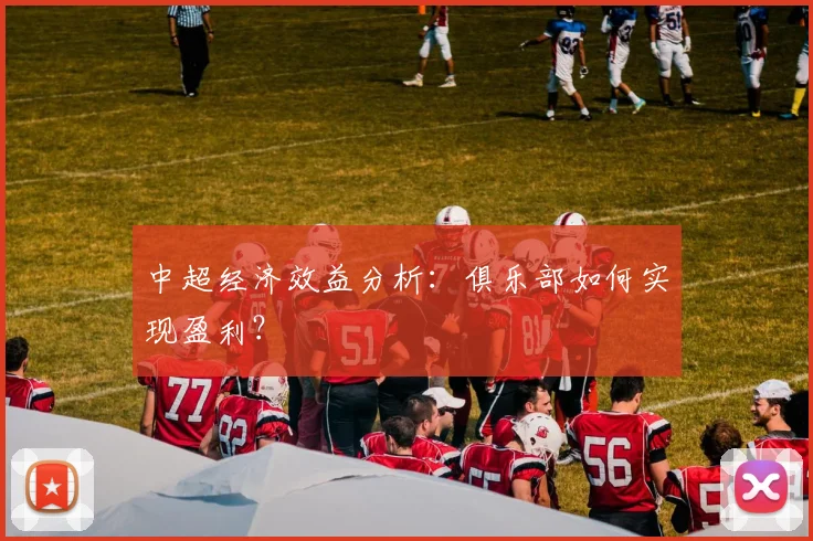 中超经济效益分析：俱乐部如何实现盈利？