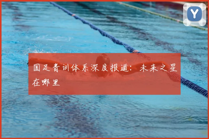 国足青训体系深度报道：未来之星在哪里