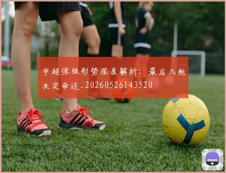 中超保级形势深度解析:最后几轮决定命运_20260526143520