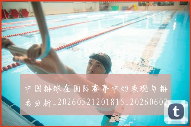 中国排球在国际赛事中的表现与排名分析_20260521201815_20260607160553