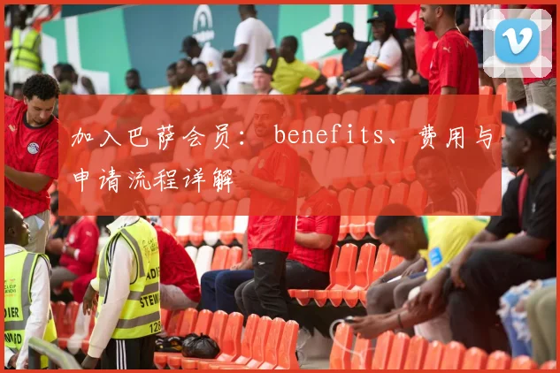 加入巴萨会员: benefits、费用与申请流程详解