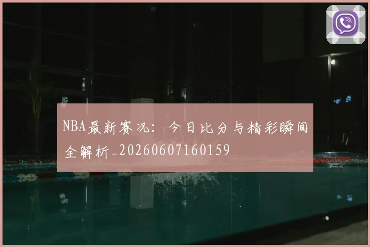 NBA最新赛况：今日比分与精彩瞬间全解析_20260607160159