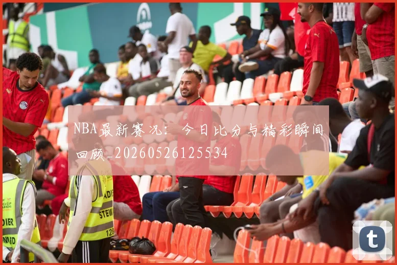 NBA最新赛况：今日比分与精彩瞬间回顾_20260526125534