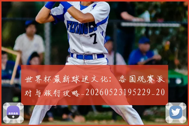 世界杯最新球迷文化:各国观赛派对与旅行攻略_20260523195229_20260607160440