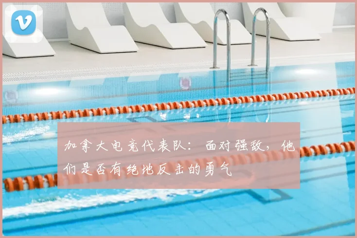 加拿大电竞代表队:面对强敌,他们是否有绝地反击的勇气