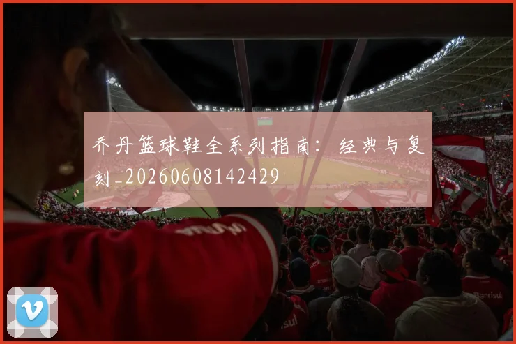 乔丹篮球鞋全系列指南:经典与复刻_20260608142429