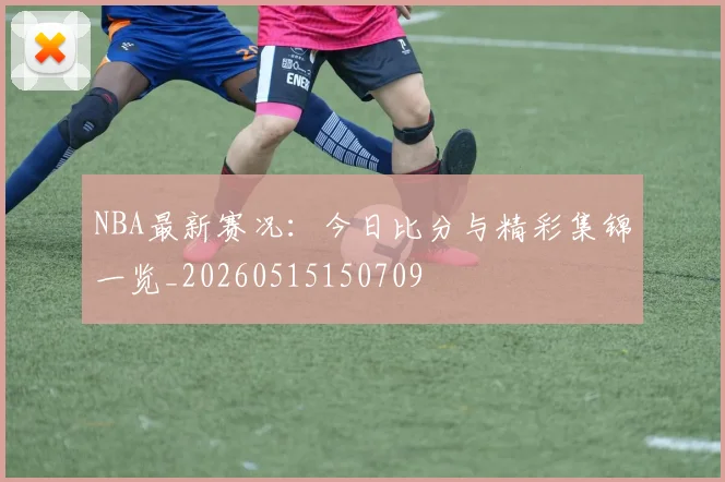 NBA最新赛况:今日比分与精彩集锦一览_20260515150709