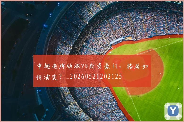 中超老牌劲旅vs新贵豪门,格局如何演变?_20260521202125