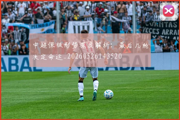 中超保级形势深度解析:最后几轮决定命运_20260526143520