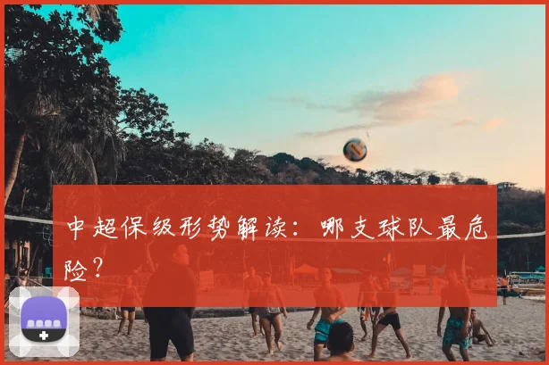 中超保级形势解读：哪支球队最危险？