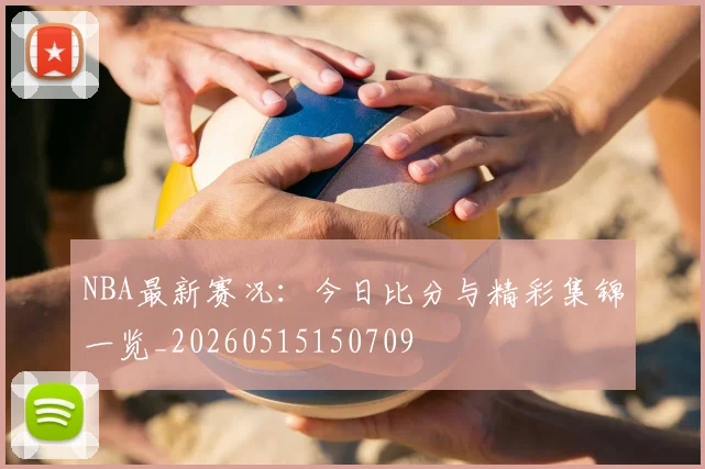 NBA最新赛况:今日比分与精彩集锦一览_20260515150709