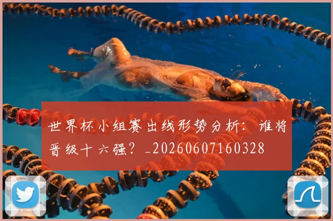 世界杯小组赛出线形势分析：谁将晋级十六强？_20260607160328