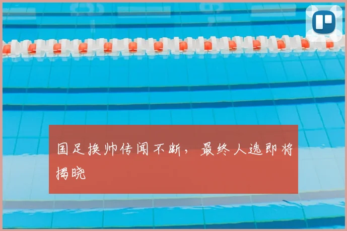 国足换帅传闻不断，最终人选即将揭晓