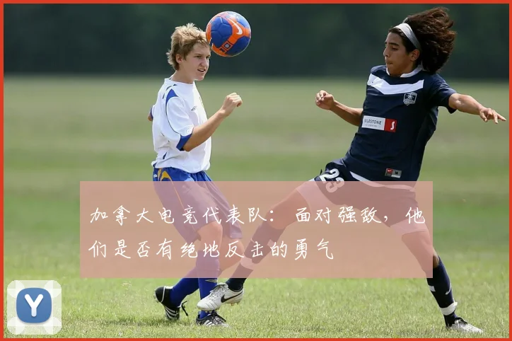 加拿大电竞代表队：面对强敌，他们是否有绝地反击的勇气