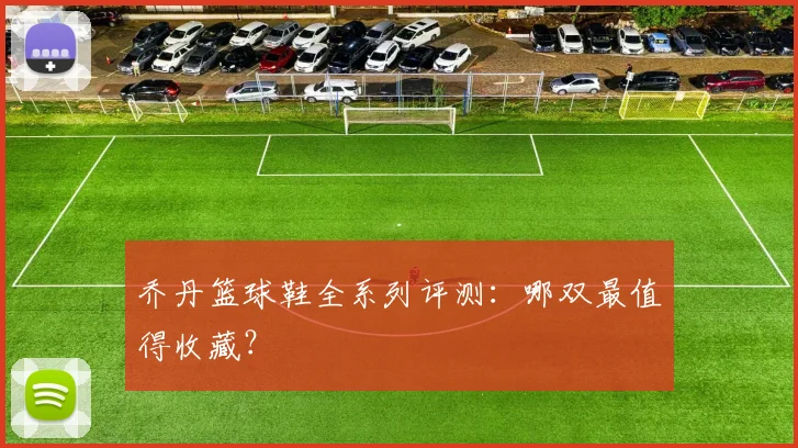 乔丹篮球鞋全系列评测：哪双最值得收藏？